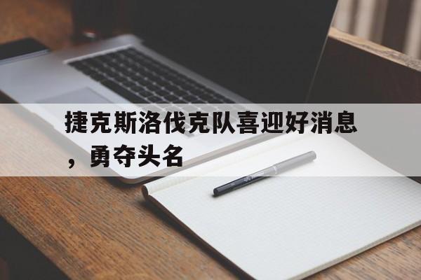 开云下载-关于捷克斯洛伐克队喜迎好消息，勇夺头名的信息